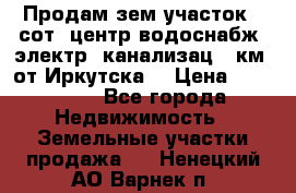 Продам зем.участок 12сот. центр.водоснабж. электр. канализац. 9км. от Иркутска  › Цена ­ 800 000 - Все города Недвижимость » Земельные участки продажа   . Ненецкий АО,Варнек п.